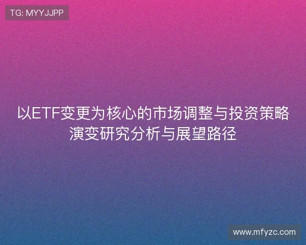 以ETF变更为核心的市场调整与投资策略演变研究分析与展望路径