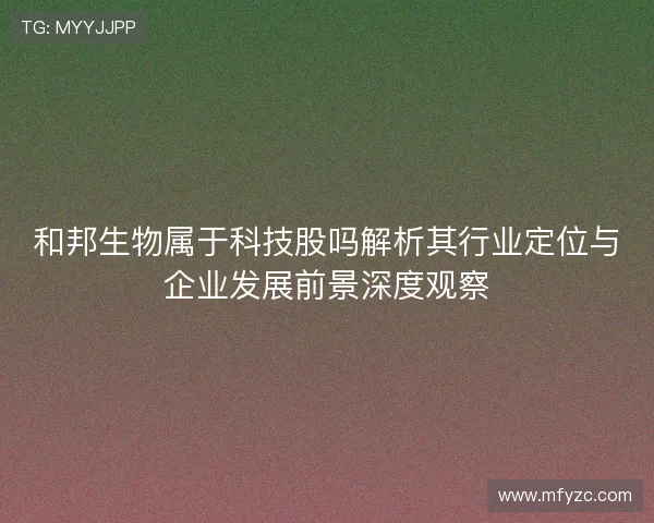 和邦生物属于科技股吗解析其行业定位与企业发展前景深度观察