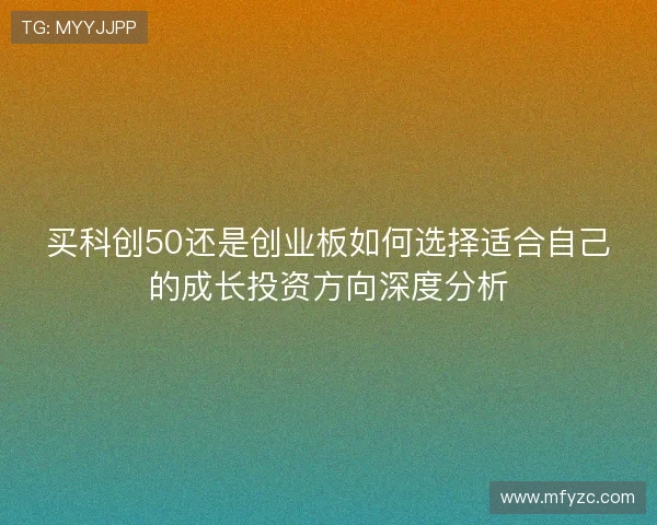 买科创50还是创业板如何选择适合自己的成长投资方向深度分析